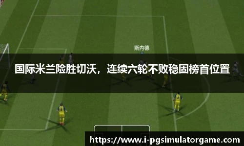 国际米兰险胜切沃，连续六轮不败稳固榜首位置