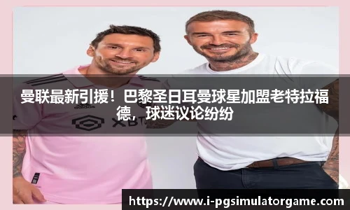 曼联最新引援！巴黎圣日耳曼球星加盟老特拉福德，球迷议论纷纷