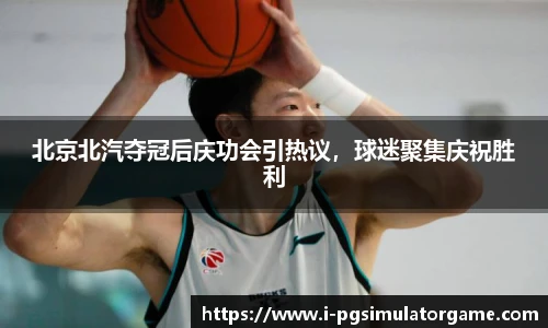北京北汽夺冠后庆功会引热议，球迷聚集庆祝胜利