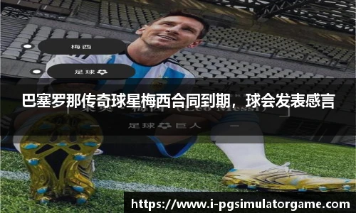 巴塞罗那传奇球星梅西合同到期，球会发表感言