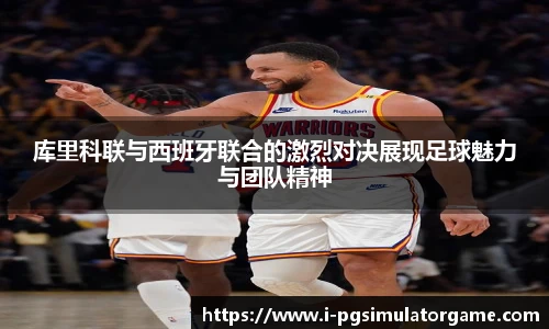 库里科联与西班牙联合的激烈对决展现足球魅力与团队精神