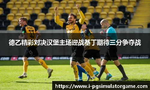德乙精彩对决汉堡主场迎战基丁期待三分争夺战