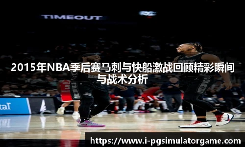 2015年NBA季后赛马刺与快船激战回顾精彩瞬间与战术分析