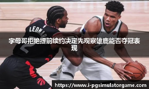 字母哥拒绝提前续约决定先观察雄鹿能否夺冠表现