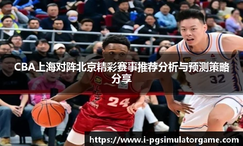 CBA上海对阵北京精彩赛事推荐分析与预测策略分享