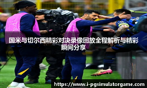 国米与切尔西精彩对决录像回放全程解析与精彩瞬间分享