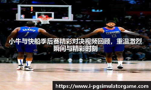 小牛与快船季后赛精彩对决视频回顾，重温激烈瞬间与精彩时刻