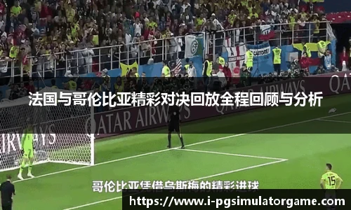 法国与哥伦比亚精彩对决回放全程回顾与分析