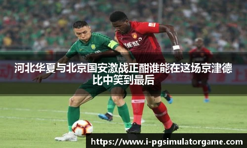 河北华夏与北京国安激战正酣谁能在这场京津德比中笑到最后
