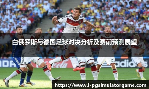 白俄罗斯与德国足球对决分析及赛前预测展望