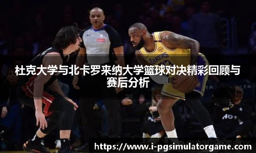 杜克大学与北卡罗来纳大学篮球对决精彩回顾与赛后分析