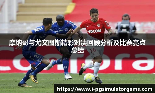 摩纳哥与尤文图斯精彩对决回顾分析及比赛亮点总结