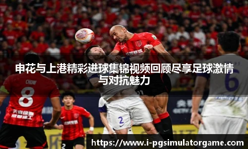 申花与上港精彩进球集锦视频回顾尽享足球激情与对抗魅力