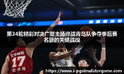 第34轮精彩对决广厦主场迎战青岛队争夺季后赛名额的关键战役